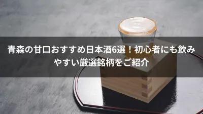 青森の甘口おすすめ日本酒6選！初心者にも飲みやすい厳選銘柄をご紹介