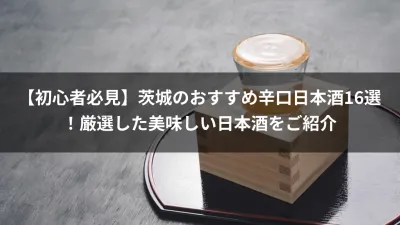 【初心者必見】茨城のおすすめ辛口日本酒16選！厳選した美味しい日本酒をご紹介