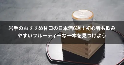 岩手のおすすめ甘口の日本酒6選！初心者も飲みやすいフルーティーな一本を見つけよう