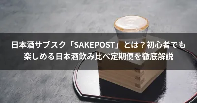 日本酒サブスク「SAKEPOST」とは？初心者でも楽しめる日本酒飲み比べ定期便を徹底解説
