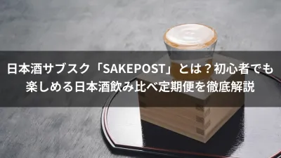 日本酒サブスク「SAKEPOST」とは？初心者でも楽しめる日本酒飲み比べ定期便を徹底解説